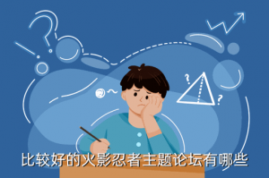 火影手游论坛在哪里看，比较好的火影忍者主题论坛有哪些
