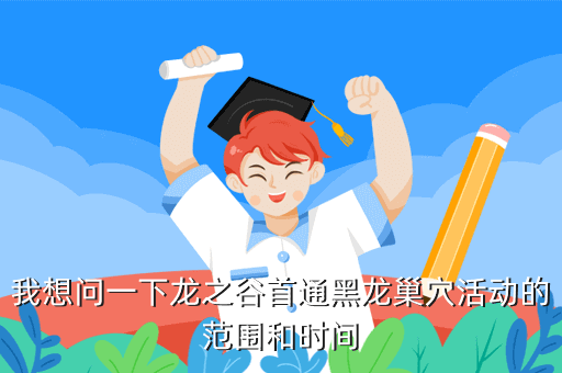 我想问一下龙之谷首通黑龙巢穴活动的范围和时间