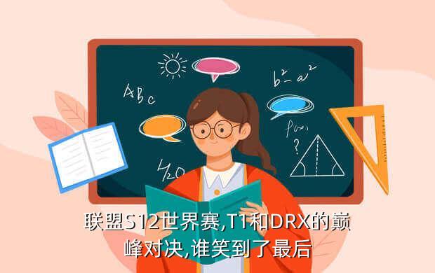 联盟S12世界赛,T1和DRX的巅峰对决,谁笑到了最后