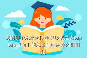 乐高无限手游正式服怎么下载，我的那个乐高无限手机版我是去tap tap里面下的怎么把画质永久调到超