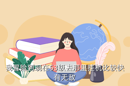 我冒险到现在53级去那里挂机比较快有无敌
