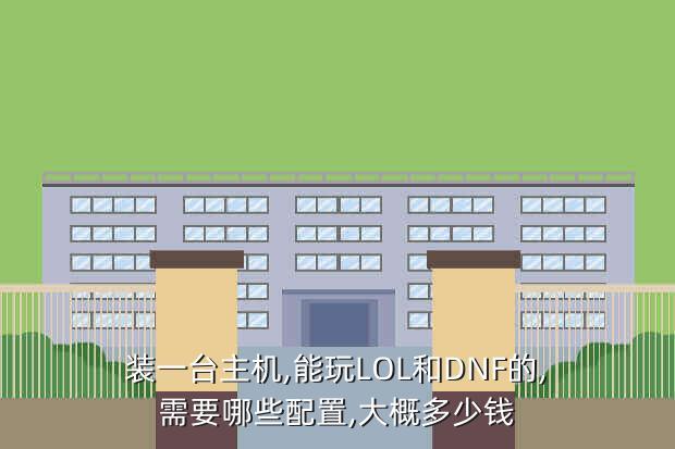 装一台主机,能玩LOL和DNF的,需要哪些配置,大概多少钱
