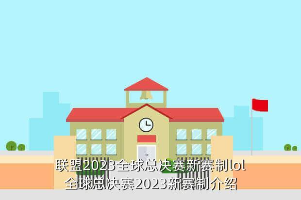 联盟2023全球总决赛新赛制lol全球总决赛2023新赛制介绍