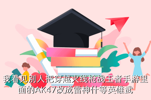 我看见别人把穿越火线枪战王者手游里面的AK47改成雷神什等英雄武
