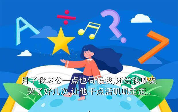 月子我老公一点也伺候我,还给我吵架哭了好几次,让他干点活叽叽歪歪...