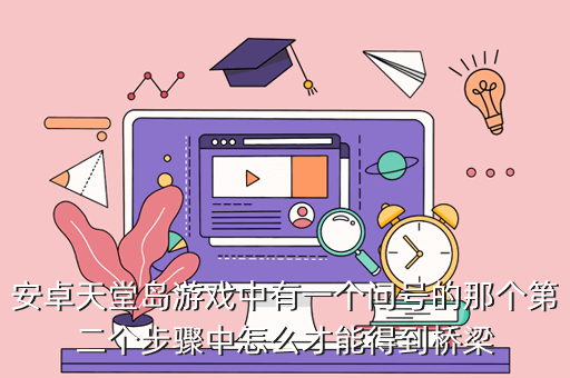 安卓天堂岛游戏中有一个问号的那个第二个步骤中怎么才能得到桥梁