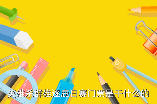 英雄杀群雄逐鹿日赛门票是干什么的