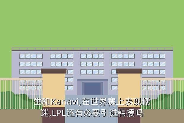 生和Kanavi,在世界赛上表现低迷,LPL还有必要引进韩援吗