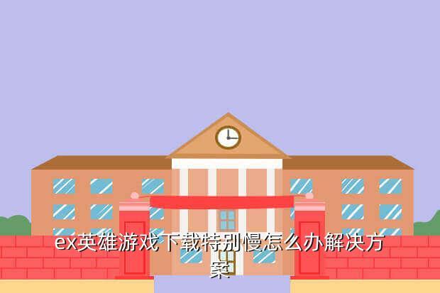 ex英雄游戏下载特别慢怎么办解决方案