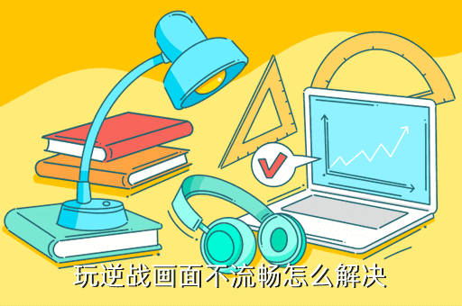 玩逆战画面不流畅怎么解决