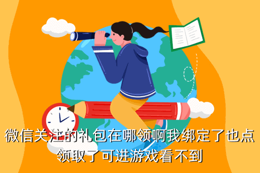 微信关注的礼包在哪领啊我绑定了也点领取了可进游戏看不到