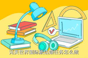 完美世界手游结婚任务怎么过，完美世界国际版结婚任务怎么做