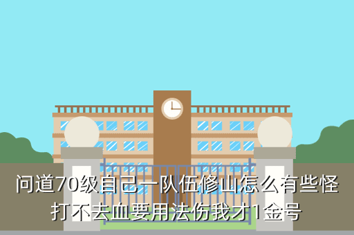 问道70级自己一队伍修山怎么有些怪打不去血要用法伤我才1金号