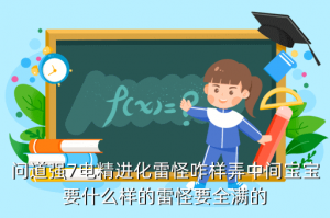 问道手游雷怪宝宝怎么得到，问道强7电精进化雷怪咋样弄中间宝宝要什么样的雷怪要全满的