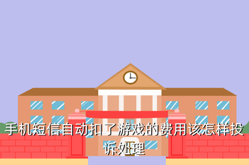 手机短信自动扣了游戏的费用该怎样投诉处理