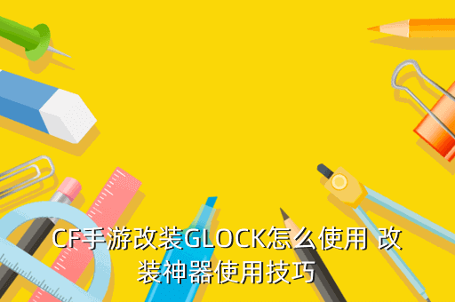 CF手游改装GLOCK怎么使用 改装神器使用技巧