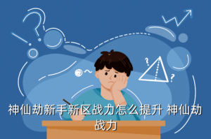 绝地战警手游怎么提高战力，神仙劫新手新区战力怎么提升 神仙劫战力
