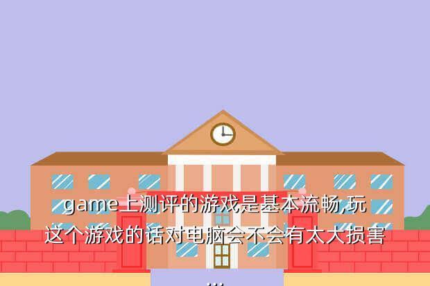 game上测评的游戏是基本流畅,玩这个游戏的话对电脑会不会有太大损害...