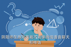 阴阳师手游聊天语音怎么改，阴阳师在游戏里能不能像微信语音聊天那样语