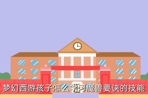梦幻西游孩子怎么学习魔兽要诀的技能