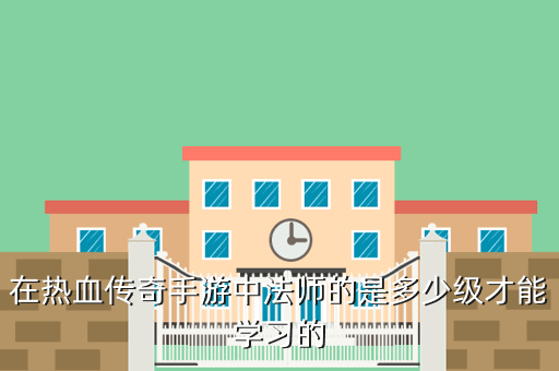 在热血传奇手游中法师的是多少级才能学习的