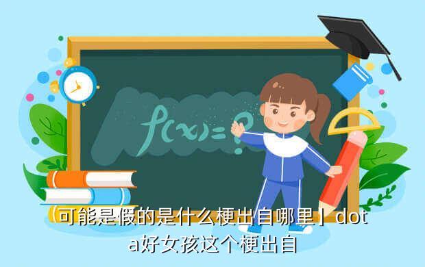 可能是假的是什么梗出自哪里】dota好女孩这个梗出自