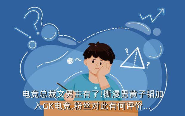 电竞总裁文男主有了!撕漫男黄子韬加入GK电竞,粉丝对此有何评价...