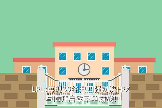 LPL:再现S9经典四强对决FPX与IG开启季军争霸战!
