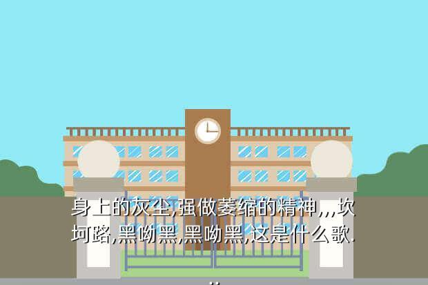 身上的灰尘,强做萎缩的精神,,,坎坷路,黑呦黑,黑呦黑,这是什么歌...