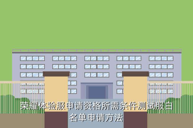 荣耀体验服申请资格所需条件测试服白名单申请方法