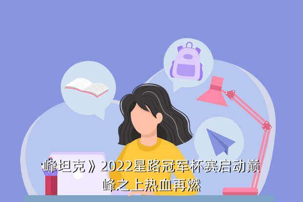 峰坦克》2022星路冠军杯赛启动巅峰之上热血再燃