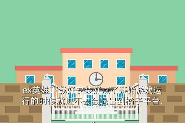 ex英雄下载好安装好点了开始游戏运行的时候就进不去会退出到橘子平台...