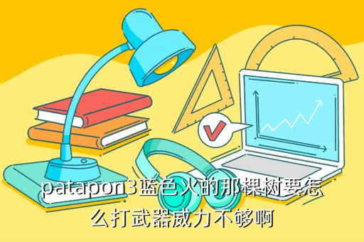 patapon3蓝色火的那棵树要怎么打武器威力不够啊