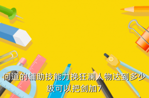 问道手游辅助技能怎么加7，问道的辅助技能力挽狂澜人物达到多少级可以把剑加7