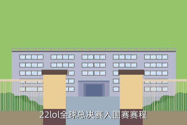 22lol全球总决赛入围赛赛程