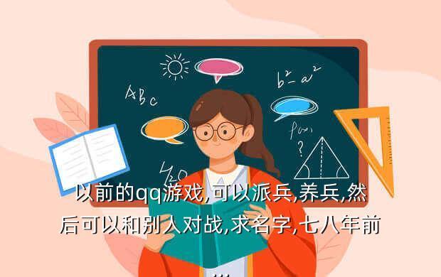 以前的qq游戏,可以派兵,养兵,然后可以和别人对战,求名字,七八年前...
