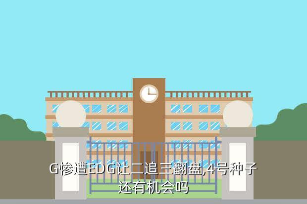 G惨遭EDG让二追三翻盘,4号种子还有机会吗