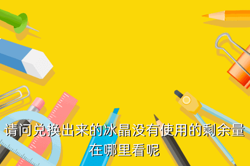 请问兑换出来的冰晶没有使用的剩余量在哪里看呢