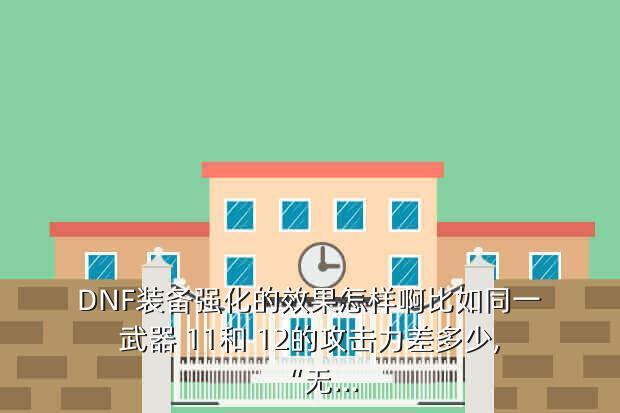 DNF装备强化的效果怎样啊比如同一武器 11和 12的攻击力差多少,“无...