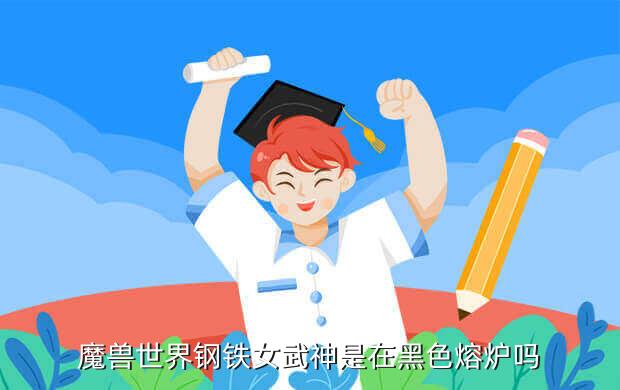 魔兽世界钢铁女武神是在黑色熔炉吗