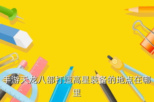 手游天龙八部打造高星装备的地点在哪里