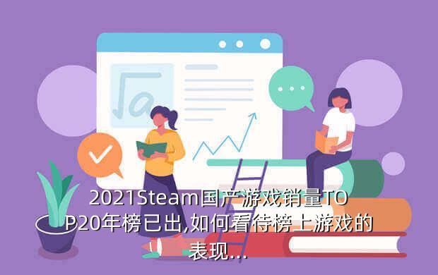 2021Steam国产游戏销量TOP20年榜已出,如何看待榜上游戏的表现...