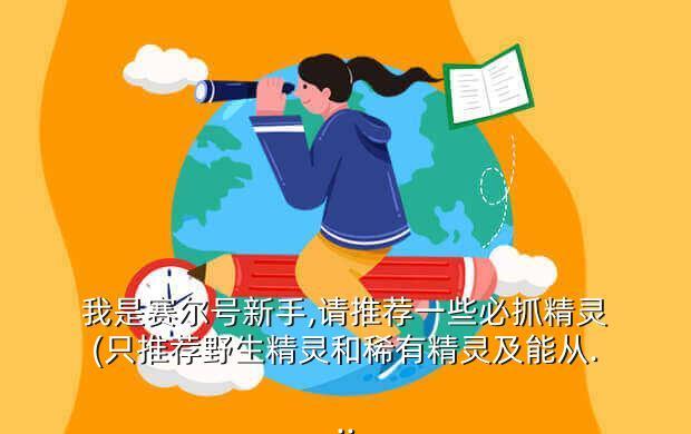 我是赛尔号新手,请推荐一些必抓精灵(只推荐野生精灵和稀有精灵及能从...