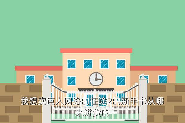 我想卖巨人网络的征途2的新手卡从哪来进货的