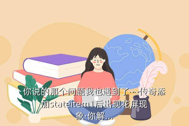 你说的那个问题我也遇到了~~传奇添加stateitem1后出现花屏现象·你解...