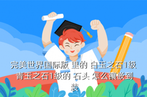 完美世界手游白玉怎么玩，完美国际 白玉之石2