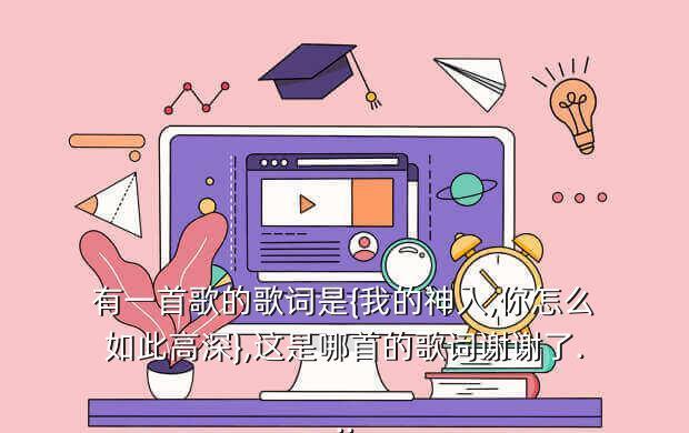 有一首歌的歌词是{我的神人,你怎么如此高深},这是哪首的歌词谢谢了...