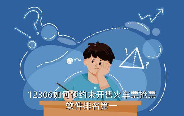 12306如何预约未开售火车票抢票软件排名第一