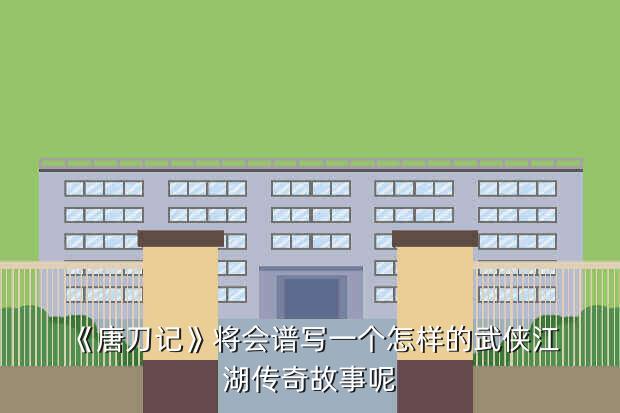《唐刀记》将会谱写一个怎样的武侠江湖传奇故事呢