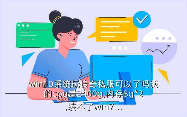 win10系统玩传奇私服可以了吗我的cpu是2400g,内存8g*2,装不了win7...